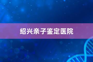 绍兴亲子鉴定医院